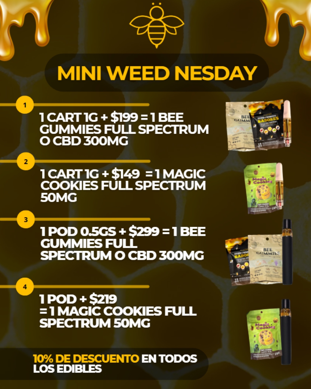 Mini Weed Nesday: 1 cart de 1 g + $199 = Bee Gummies full spectrum o CBD 300 mg; + $149 = Magic Cookies full spectrum 50 mg; 1 pod de 0.5 g + $299 = Bee Gummies; 1 pod + $219 = Magic Cookies. 10% de descuento en todos los edibles.