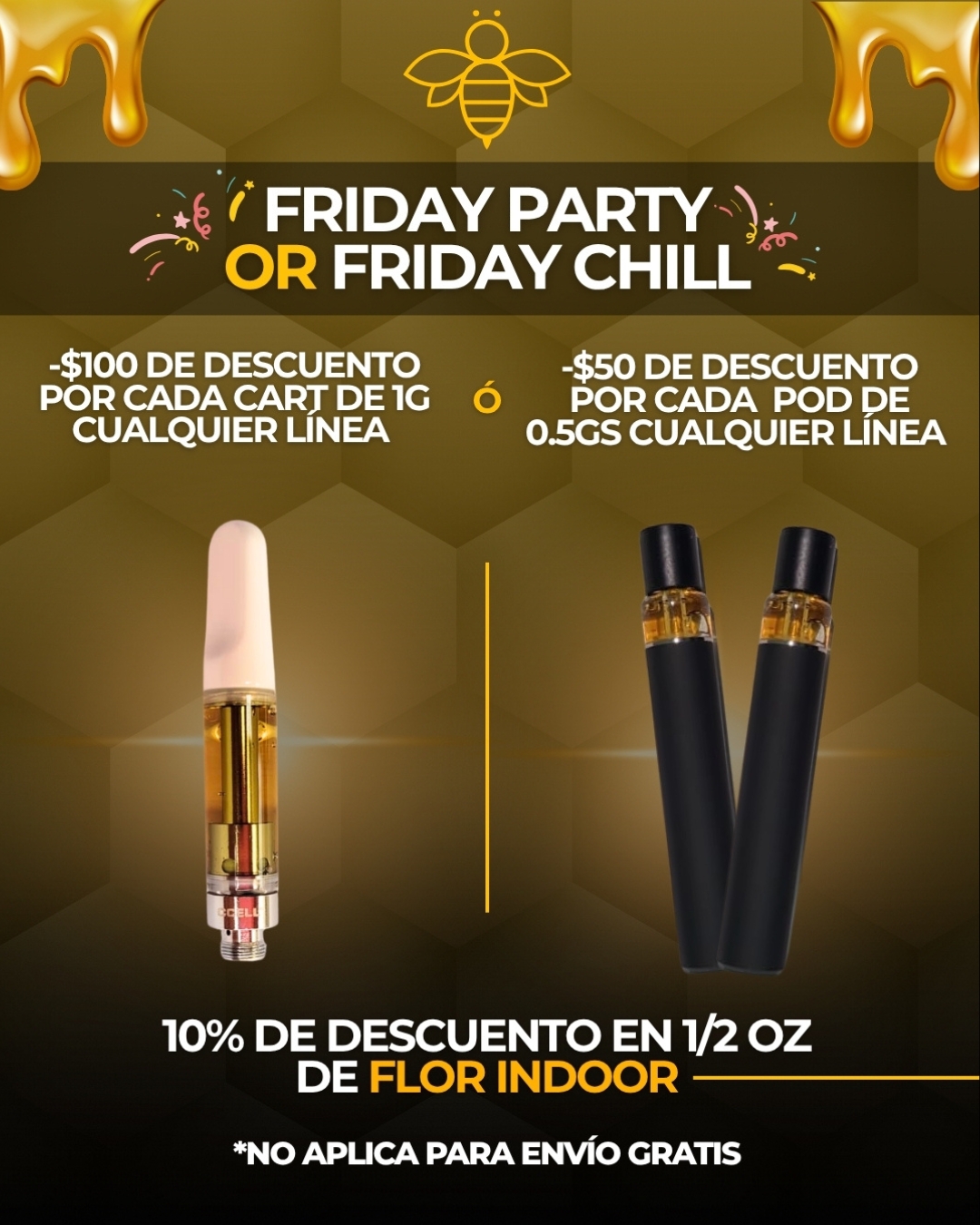 Friday Party or Friday Chill: $100 de descuento por cada cart de 1 g o $50 por cada pod de 0.5 g, de cualquier línea. 10% de descuento en 1/2 oz de flor indoor; no aplica para envío gratis.